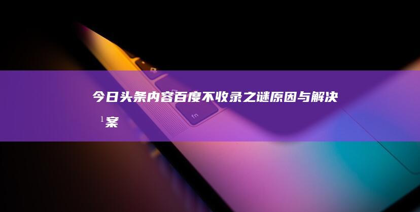 今日头条内容百度不收录之谜：原因与解决方案